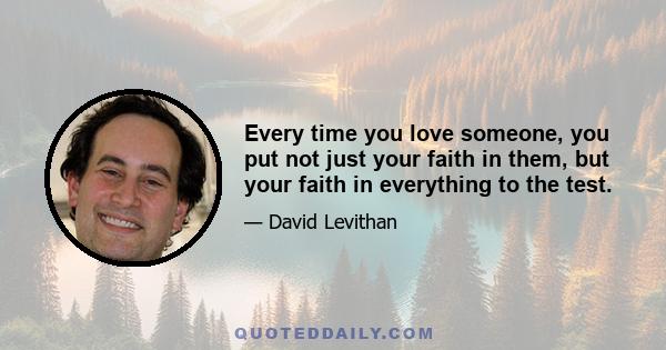 Every time you love someone, you put not just your faith in them, but your faith in everything to the test.