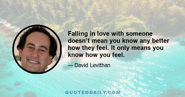 Falling in love with someone doesn’t mean you know any better how they feel. It only means you know how you feel.