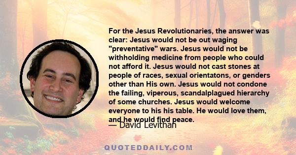 For the Jesus Revolutionaries, the answer was clear: Jesus would not be out waging preventative wars. Jesus would not be withholding medicine from people who could not afford it. Jesus would not cast stones at people of 