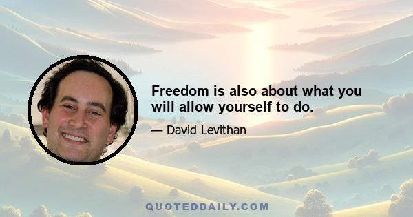 Freedom is also about what you will allow yourself to do.