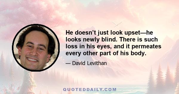 He doesn’t just look upset—he looks newly blind. There is such loss in his eyes, and it permeates every other part of his body.