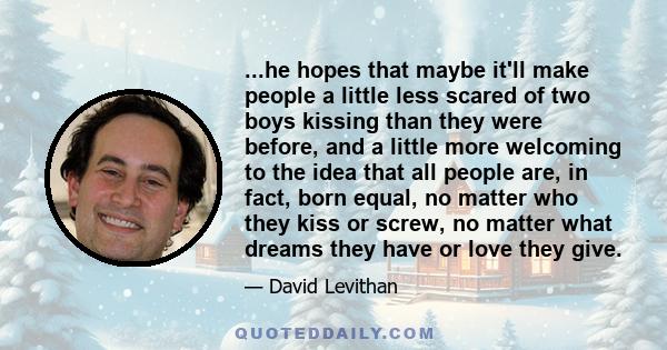 ...he hopes that maybe it'll make people a little less scared of two boys kissing than they were before, and a little more welcoming to the idea that all people are, in fact, born equal, no matter who they kiss or