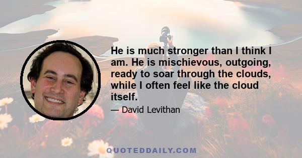 He is much stronger than I think I am. He is mischievous, outgoing, ready to soar through the clouds, while I often feel like the cloud itself.