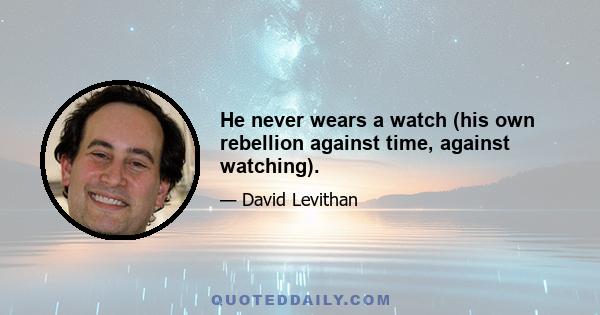 He never wears a watch (his own rebellion against time, against watching).