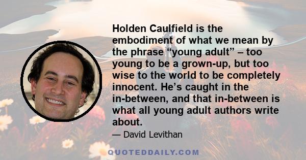 Holden Caulfield is the embodiment of what we mean by the phrase “young adult” – too young to be a grown-up, but too wise to the world to be completely innocent. He’s caught in the in-between, and that in-between is