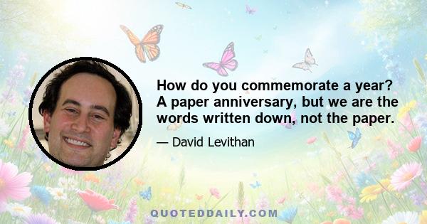 How do you commemorate a year? A paper anniversary, but we are the words written down, not the paper.