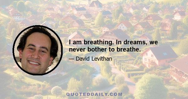 I am breathing. In dreams, we never bother to breathe.