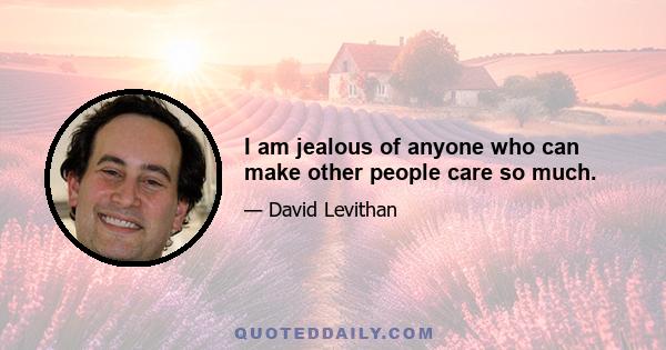 I am jealous of anyone who can make other people care so much.