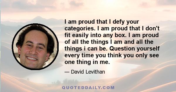 I am proud that I defy your categories. I am proud that I don't fit easily into any box. I am proud of all the things I am and all the things i can be. Question yourself every time you think you only see one thing in me.