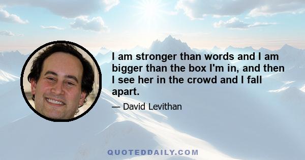 I am stronger than words and I am bigger than the box I'm in, and then I see her in the crowd and I fall apart.