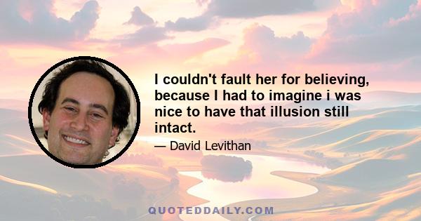 I couldn't fault her for believing, because I had to imagine i was nice to have that illusion still intact.