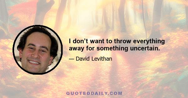 I don’t want to throw everything away for something uncertain.