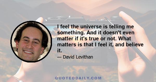 I feel the universe is telling me something. And it doesn't even matter if it's true or not. What matters is that I feel it, and believe it.