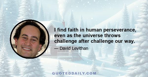 I find faith in human perseverance, even as the universe throws challenge after challenge our way.