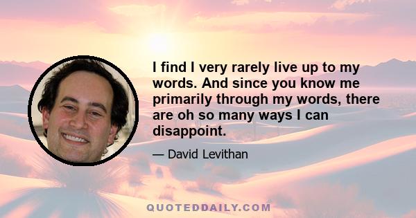 I find I very rarely live up to my words. And since you know me primarily through my words, there are oh so many ways I can disappoint.