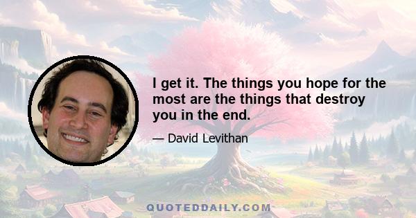 I get it. The things you hope for the most are the things that destroy you in the end.