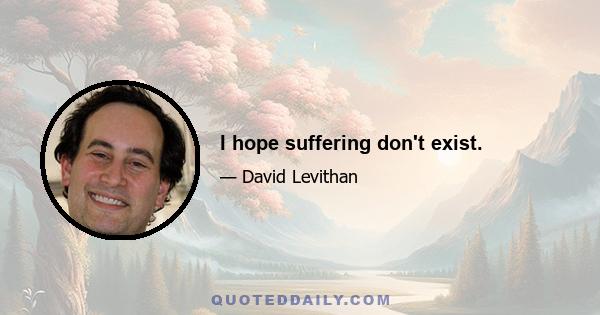 I hope suffering don't exist.