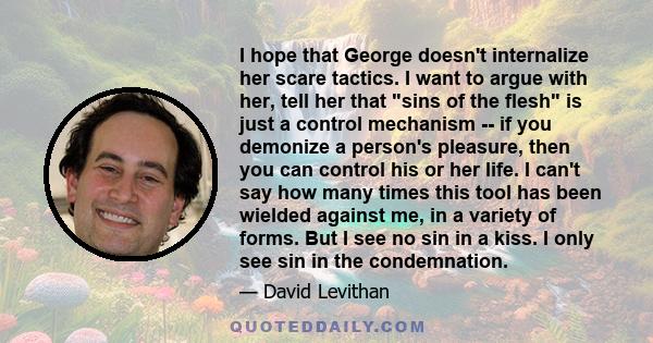 I hope that George doesn't internalize her scare tactics. I want to argue with her, tell her that sins of the flesh is just a control mechanism -- if you demonize a person's pleasure, then you can control his or her