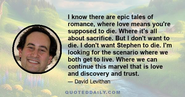 I know there are epic tales of romance, where love means you're supposed to die. Where it's all about sacrifice. But I don't want to die. I don't want Stephen to die. I'm looking for the scenario where we both get to