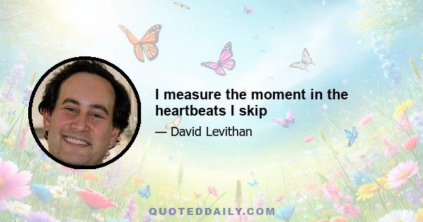 I measure the moment in the heartbeats I skip