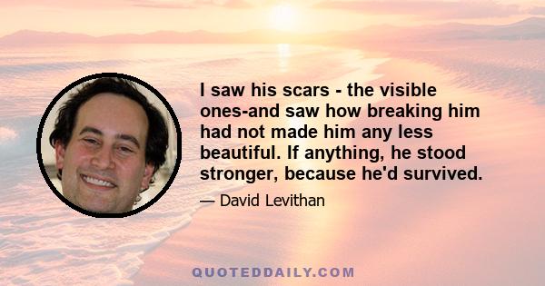 I saw his scars - the visible ones-and saw how breaking him had not made him any less beautiful. If anything, he stood stronger, because he'd survived.