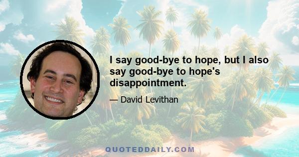 I say good-bye to hope, but I also say good-bye to hope's disappointment.