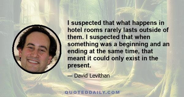 I suspected that what happens in hotel rooms rarely lasts outside of them. I suspected that when something was a beginning and an ending at the same time, that meant it could only exist in the present.