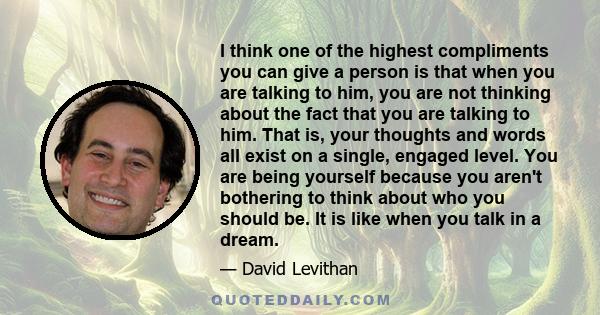 I think one of the highest compliments you can give a person is that when you are talking to him, you are not thinking about the fact that you are talking to him. That is, your thoughts and words all exist on a single,