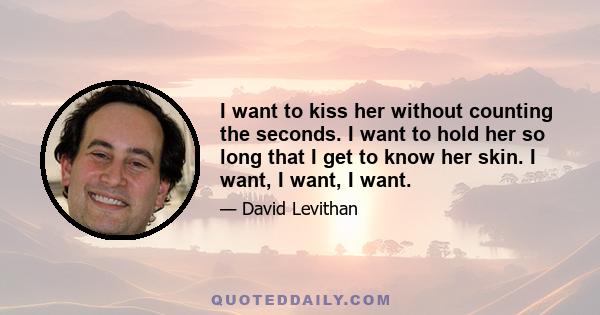 I want to kiss her without counting the seconds. I want to hold her so long that I get to know her skin. I want, I want, I want.