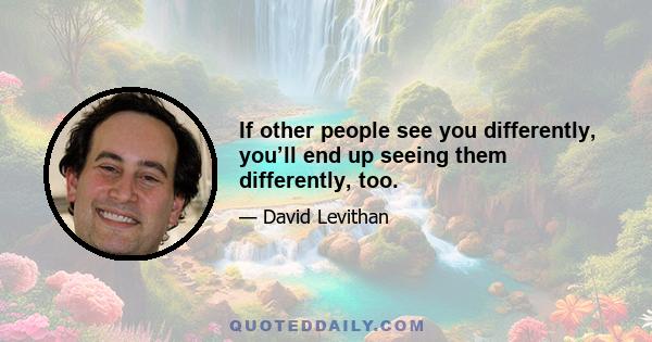 If other people see you differently, you’ll end up seeing them differently, too.