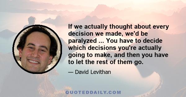 If we actually thought about every decision we made, we'd be paralyzed ... You have to decide which decisions you're actually going to make, and then you have to let the rest of them go.