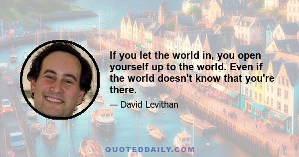 If you let the world in, you open yourself up to the world. Even if the world doesn't know that you're there.