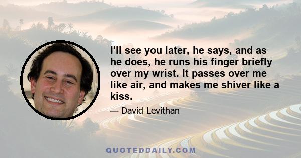 I'll see you later, he says, and as he does, he runs his finger briefly over my wrist. It passes over me like air, and makes me shiver like a kiss.