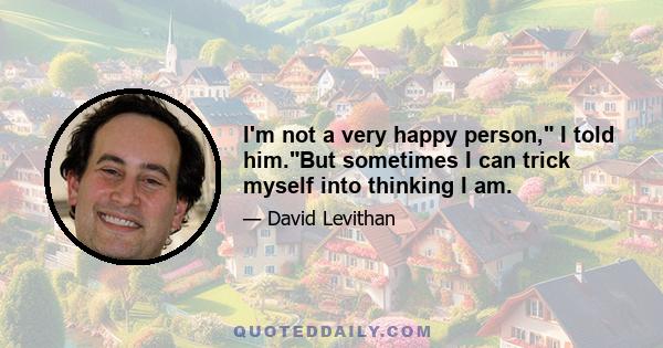 I'm not a very happy person, I told him.But sometimes I can trick myself into thinking I am.