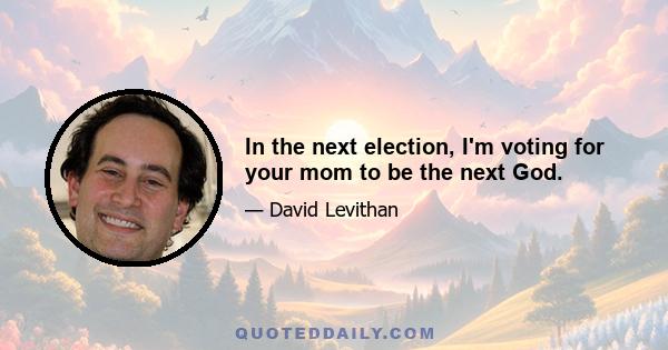 In the next election, I'm voting for your mom to be the next God.