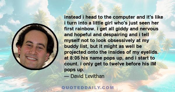 instead i head to the computer and it's like i turn into a little girl who's just seen her first rainbow. i get all giddy and nervous and hopeful and despairing and i tell myself not to look obsessively at my buddy