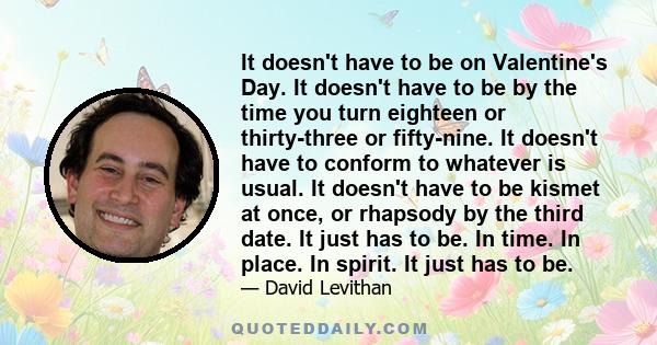 It doesn't have to be on Valentine's Day. It doesn't have to be by the time you turn eighteen or thirty-three or fifty-nine. It doesn't have to conform to whatever is usual. It doesn't have to be kismet at once, or