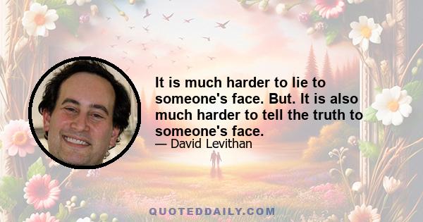 It is much harder to lie to someone's face. But. It is also much harder to tell the truth to someone's face.