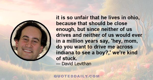 it is so unfair that he lives in ohio, because that should be close enough, but since neither of us drives and neither of us would ever in a million years say, 'hey, mom, do you want to drive me across indiana to see a