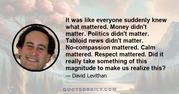 It was like everyone suddenly knew what mattered. Money didn't matter. Politics didn't matter. Tabloid news didn't matter. No-compassion mattered. Calm mattered. Respect mattered. Did it really take something of this