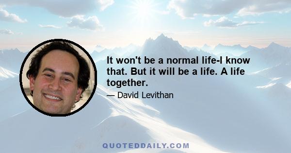 It won't be a normal life-I know that. But it will be a life. A life together.