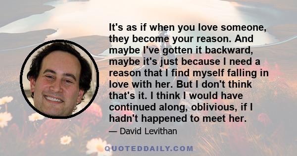 It's as if when you love someone, they become your reason. And maybe I've gotten it backward, maybe it's just because I need a reason that I find myself falling in love with her. But I don't think that's it. I think I