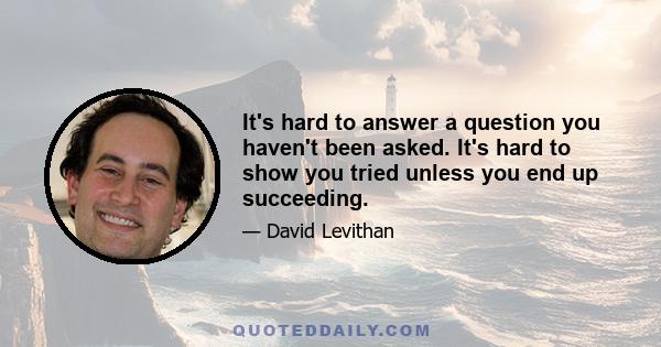 It's hard to answer a question you haven't been asked. It's hard to show you tried unless you end up succeeding.