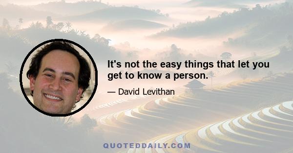 It's not the easy things that let you get to know a person.