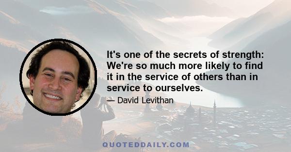 It's one of the secrets of strength: We're so much more likely to find it in the service of others than in service to ourselves.