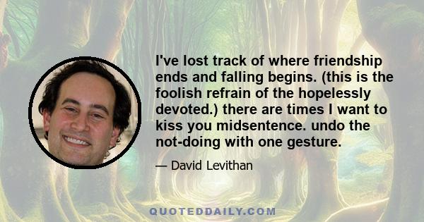 I've lost track of where friendship ends and falling begins. (this is the foolish refrain of the hopelessly devoted.) there are times I want to kiss you midsentence. undo the not-doing with one gesture.