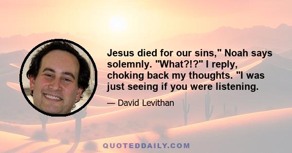 Jesus died for our sins, Noah says solemnly. What?!? I reply, choking back my thoughts. I was just seeing if you were listening.