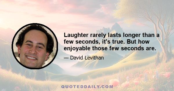 Laughter rarely lasts longer than a few seconds, it's true. But how enjoyable those few seconds are.