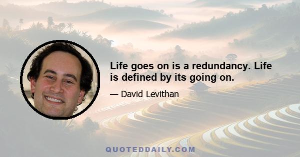 Life goes on is a redundancy. Life is defined by its going on.