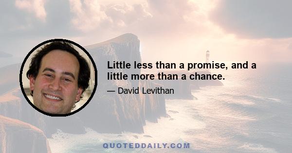 Little less than a promise, and a little more than a chance.